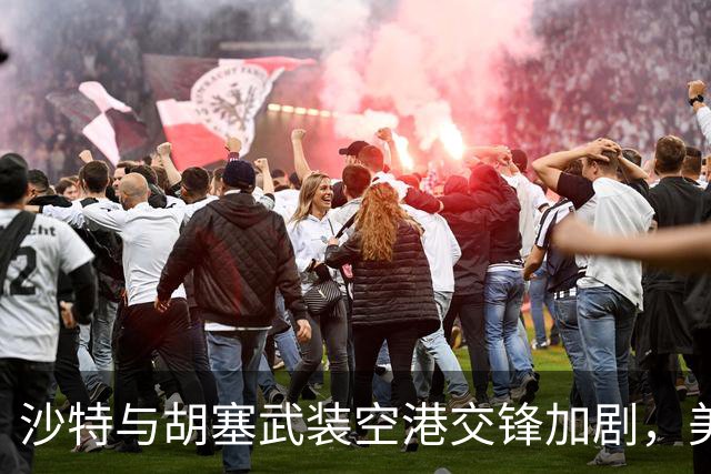 沙特与胡塞武装空港交锋加剧，美国可能介入